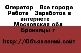 Оператор - Все города Работа » Заработок в интернете   . Московская обл.,Бронницы г.